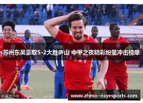 苏州东吴豪取5-2大胜庐山 中甲之夜精彩纷呈冲击榜单