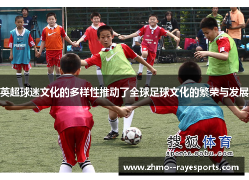英超球迷文化的多样性推动了全球足球文化的繁荣与发展 英超球迷文化的多样性推动了全球足球文化的繁荣与发展