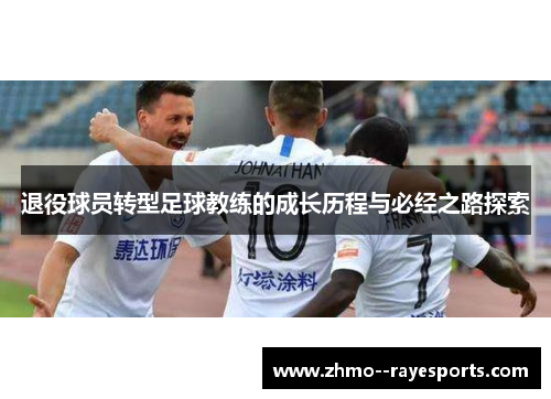 退役球员转型足球教练的成长历程与必经之路探索