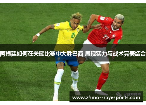 阿根廷如何在关键比赛中大胜巴西 展现实力与战术完美结合