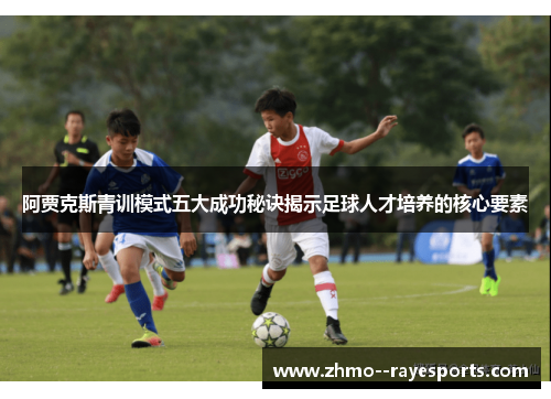 阿贾克斯青训模式五大成功秘诀揭示足球人才培养的核心要素