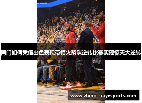 阿门如何凭借出色表现带领火箭队逆转比赛实现惊天大逆转 阿门如何凭借出色表现带领火箭队逆转比赛实现惊天大逆转