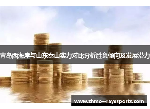 青岛西海岸与山东泰山实力对比分析胜负倾向及发展潜力