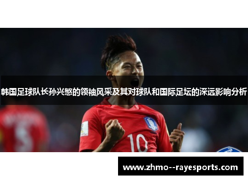 韩国足球队长孙兴慜的领袖风采及其对球队和国际足坛的深远影响分析