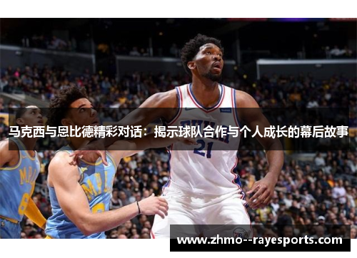 马克西与恩比德精彩对话：揭示球队合作与个人成长的幕后故事