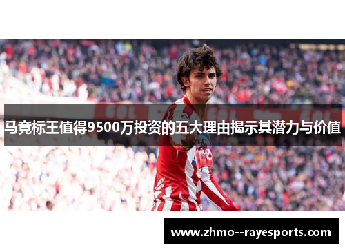 马竞标王值得9500万投资的五大理由揭示其潜力与价值