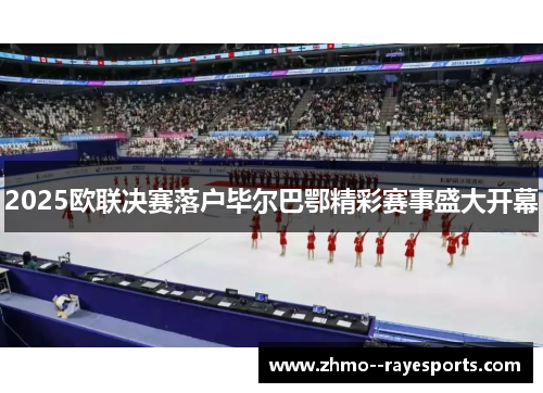 2025欧联决赛落户毕尔巴鄂精彩赛事盛大开幕 2025欧联决赛落户毕尔巴鄂精彩赛事盛大开幕
