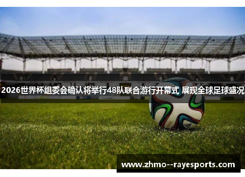 2026世界杯组委会确认将举行48队联合游行开幕式 展现全球足球盛况