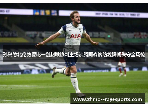 孙兴慜北伦敦德比一剑封喉热刺主场沸腾阿森纳防线瞬间失守全场惊 孙兴慜北伦敦德比一剑封喉热刺主场沸腾阿森纳防线瞬间失守全场惊