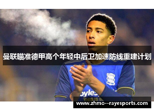 曼联瞄准德甲高个年轻中后卫加速防线重建计划