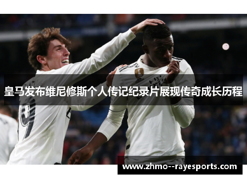 皇马发布维尼修斯个人传记纪录片展现传奇成长历程