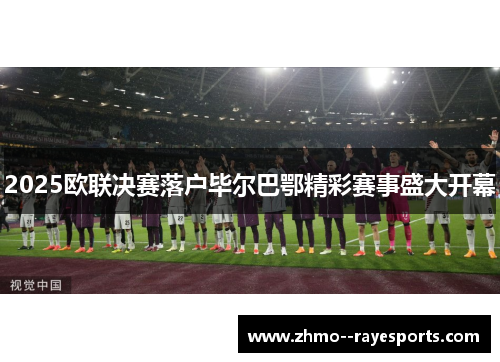 2025欧联决赛落户毕尔巴鄂精彩赛事盛大开幕
