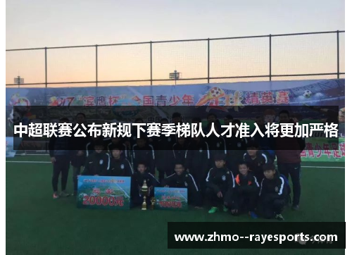 中超联赛公布新规下赛季梯队人才准入将更加严格