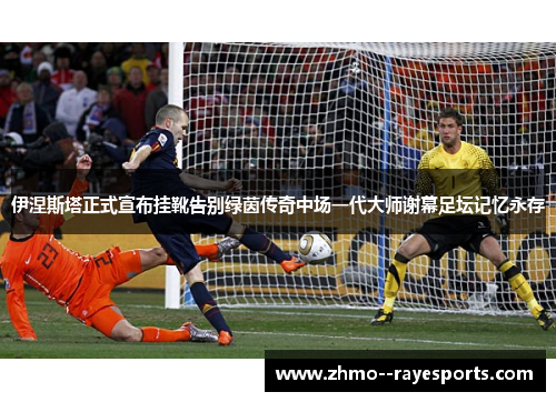 伊涅斯塔正式宣布挂靴告别绿茵传奇中场一代大师谢幕足坛记忆永存