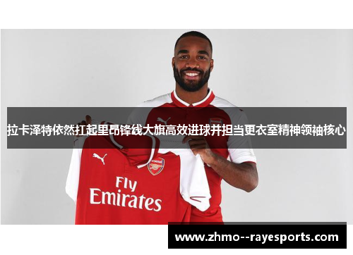 拉卡泽特依然扛起里昂锋线大旗高效进球并担当更衣室精神领袖核心