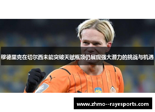 穆德里克在切尔西未能突破天赋瓶颈仍展现强大潜力的挑战与机遇